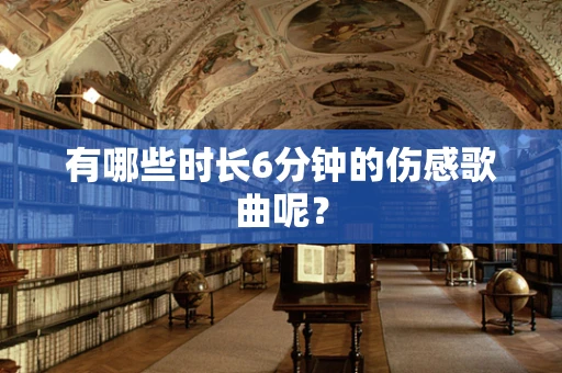 有哪些时长6分钟的伤感歌曲呢？