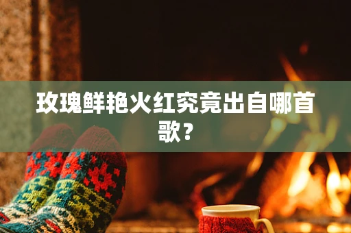 玫瑰鲜艳火红究竟出自哪首歌？