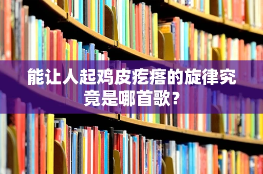 能让人起鸡皮疙瘩的旋律究竟是哪首歌？