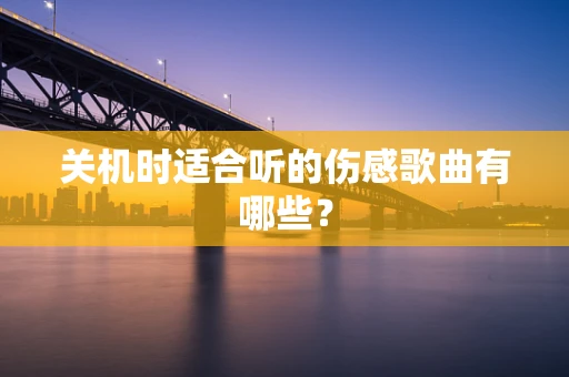 关机时适合听的伤感歌曲有哪些？
