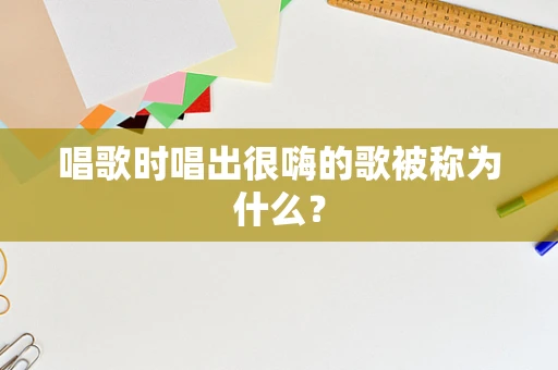 唱歌时唱出很嗨的歌被称为什么？