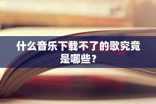 什么音乐下载不了的歌究竟是哪些？