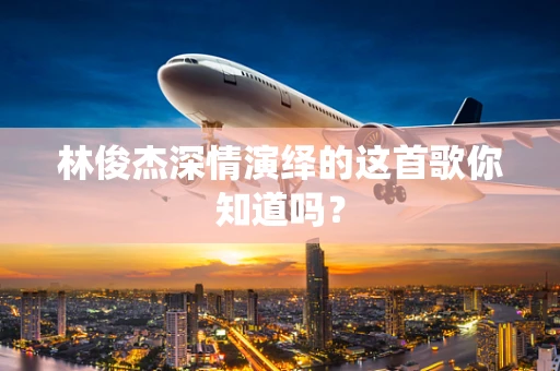 林俊杰深情演绎的这首歌你知道吗？