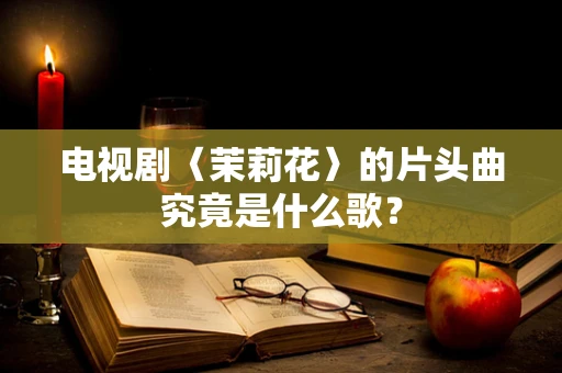 电视剧〈茉莉花〉的片头曲究竟是什么歌？