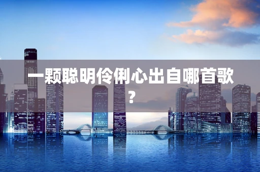 一颗聪明伶俐心出自哪首歌？