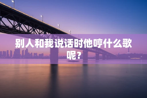 别人和我说话时他哼什么歌呢？