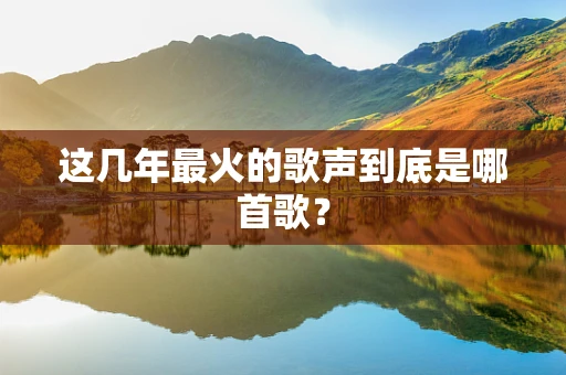 这几年最火的歌声到底是哪首歌？
