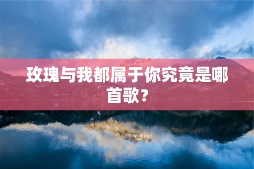 玫瑰与我都属于你究竟是哪首歌？