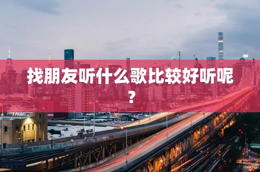 找朋友听什么歌比较好听呢？