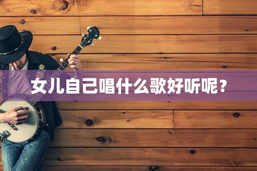 女儿自己唱什么歌好听呢？