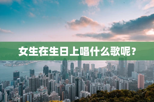 女生在生日上唱什么歌呢？