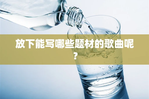 放下能写哪些题材的歌曲呢？
