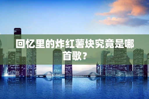 回忆里的炸红薯块究竟是哪首歌？