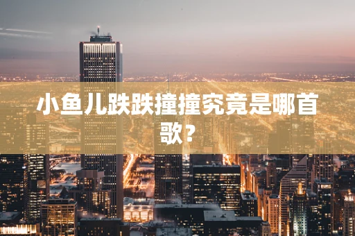 小鱼儿跌跌撞撞究竟是哪首歌？