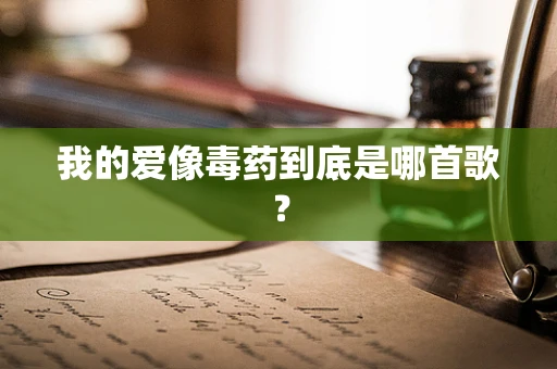 我的爱像毒药到底是哪首歌？