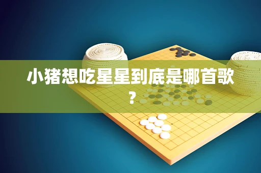 小猪想吃星星到底是哪首歌？