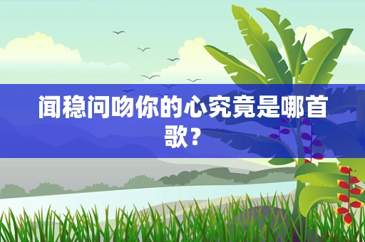 闻稳问吻你的心究竟是哪首歌？