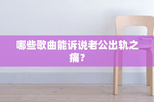 哪些歌曲能诉说老公出轨之痛？