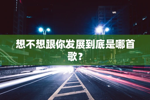 想不想跟你发展到底是哪首歌？