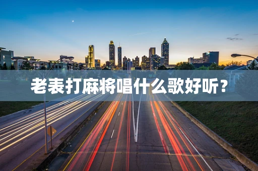老表打麻将唱什么歌好听？