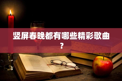 竖屏春晚都有哪些精彩歌曲？