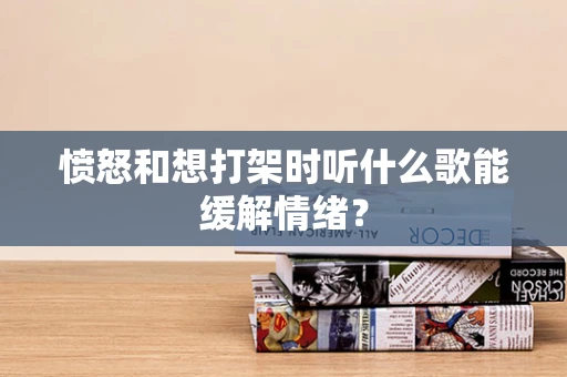 愤怒和想打架时听什么歌能缓解情绪？