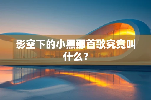 影空下的小黑那首歌究竟叫什么？