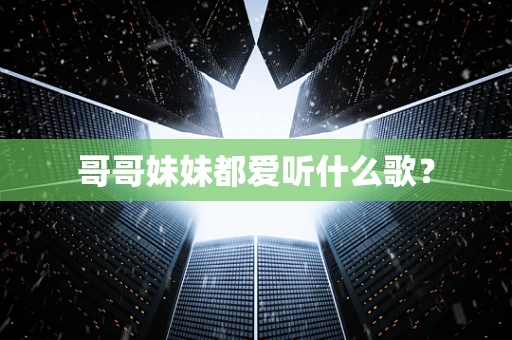 哥哥妹妹都爱听什么歌？