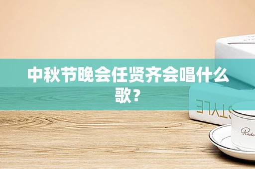 中秋节晚会任贤齐会唱什么歌？