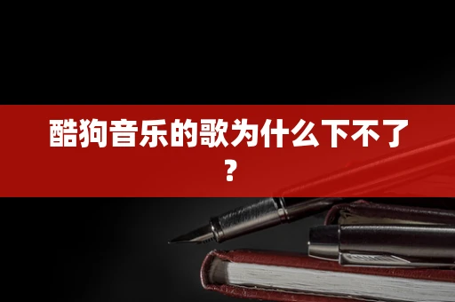 酷狗音乐的歌为什么下不了？