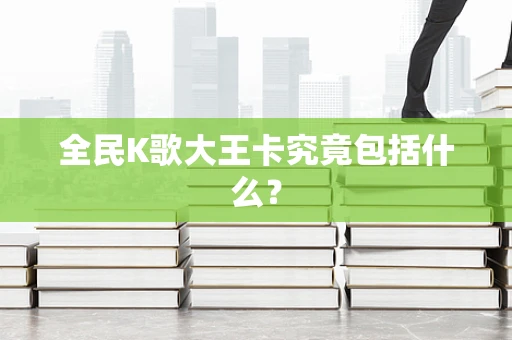 全民K歌大王卡究竟包括什么？