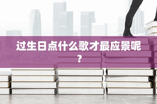 过生日点什么歌才最应景呢？