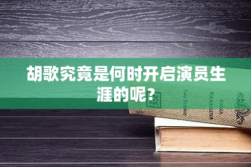 胡歌究竟是何时开启演员生涯的呢？