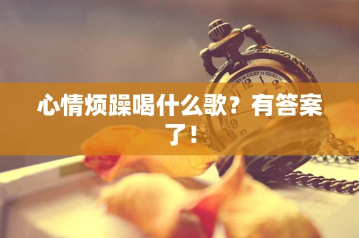 心情烦躁喝什么歌？有答案了！