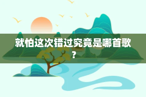 就怕这次错过究竟是哪首歌？