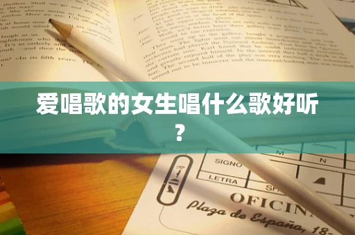 爱唱歌的女生唱什么歌好听？