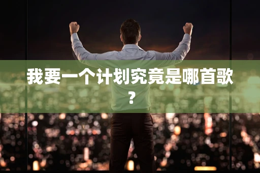 我要一个计划究竟是哪首歌？