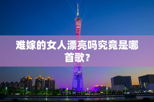 难嫁的女人漂亮吗究竟是哪首歌？