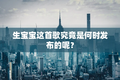 生宝宝这首歌究竟是何时发布的呢？