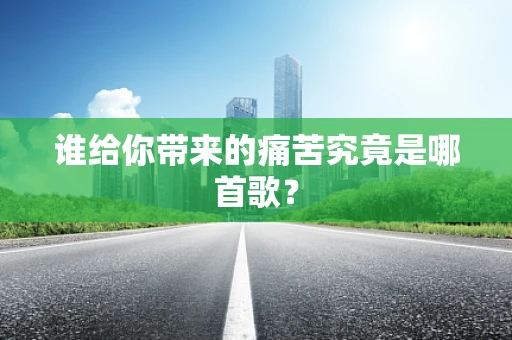 谁给你带来的痛苦究竟是哪首歌？