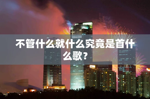 不管什么就什么究竟是首什么歌？