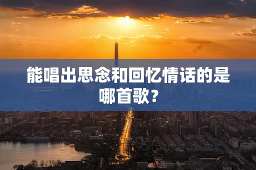能唱出思念和回忆情话的是哪首歌？