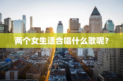 两个女生适合唱什么歌呢？