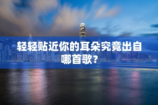 轻轻贴近你的耳朵究竟出自哪首歌？