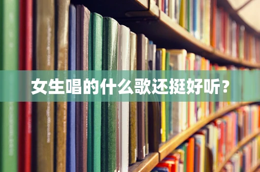 女生唱的什么歌还挺好听？