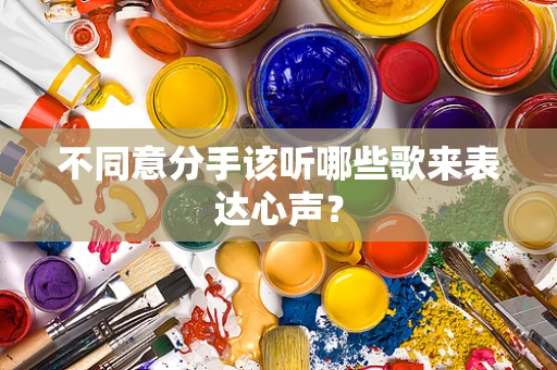 不同意分手该听哪些歌来表达心声？