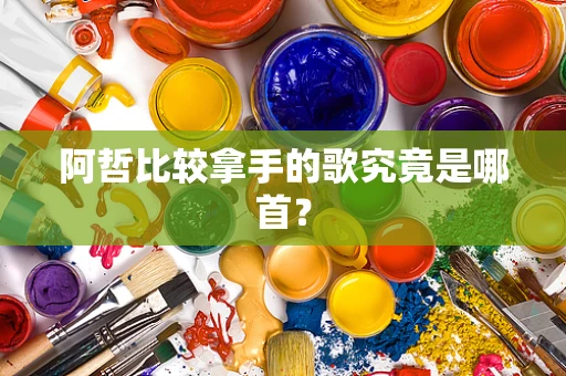 阿哲比较拿手的歌究竟是哪首？