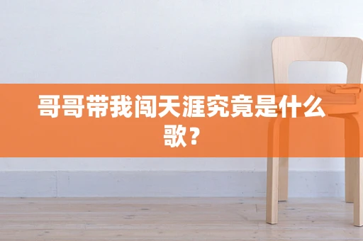 哥哥带我闯天涯究竟是什么歌？