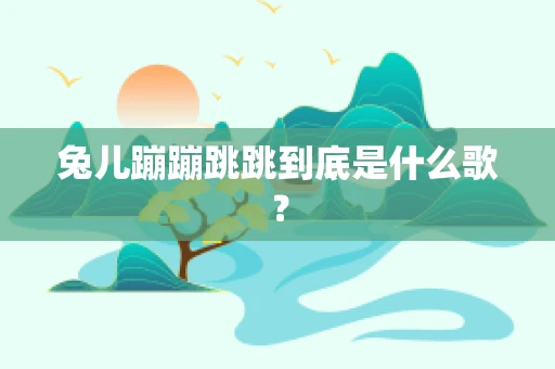 兔儿蹦蹦跳跳到底是什么歌？