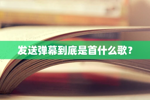 发送弹幕到底是首什么歌？